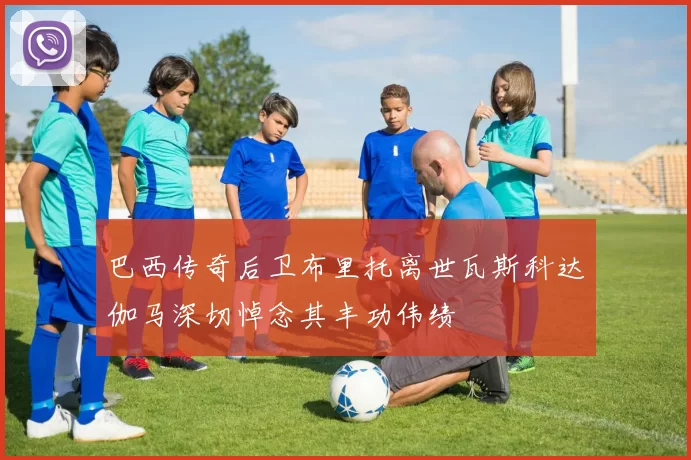 巴西传奇后卫布里托离世瓦斯科达伽马深切悼念其丰功伟绩