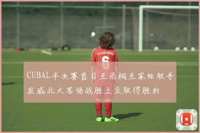CUBAL半决赛首日王雨桐王家绘联手发威北大客场战胜上交取得胜利