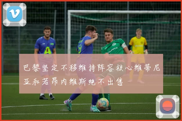 巴黎坚定不移维持阵容核心维蒂尼亚和若昂内维斯绝不出售