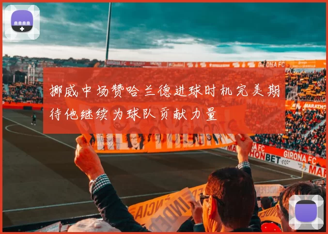 挪威中场赞哈兰德进球时机完美期待他继续为球队贡献力量