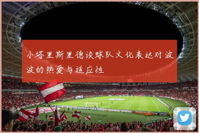 小塔里斯里德谈球队文化表达对波波的热爱与适应性