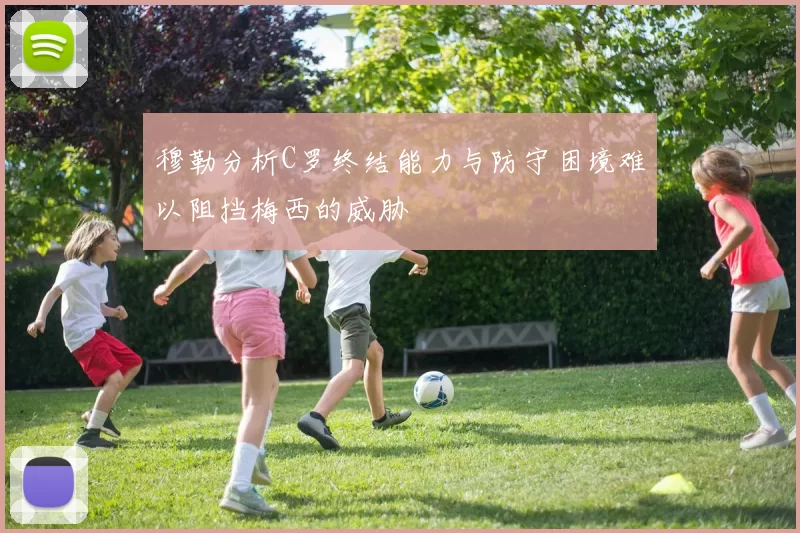 穆勒分析C罗终结能力与防守困境难以阻挡梅西的威胁