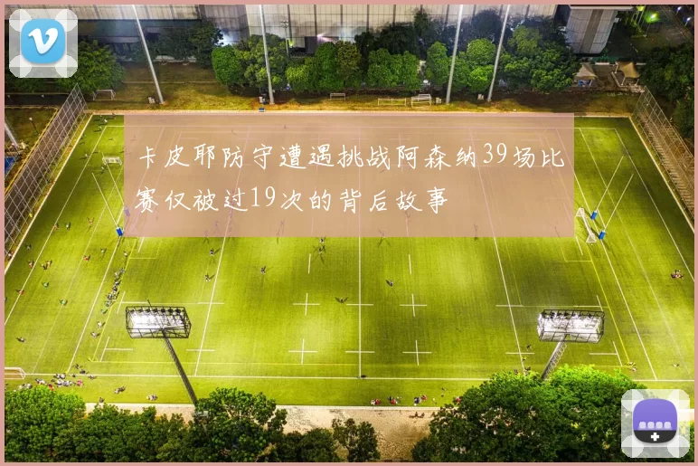 卡皮耶防守遭遇挑战阿森纳39场比赛仅被过19次的背后故事