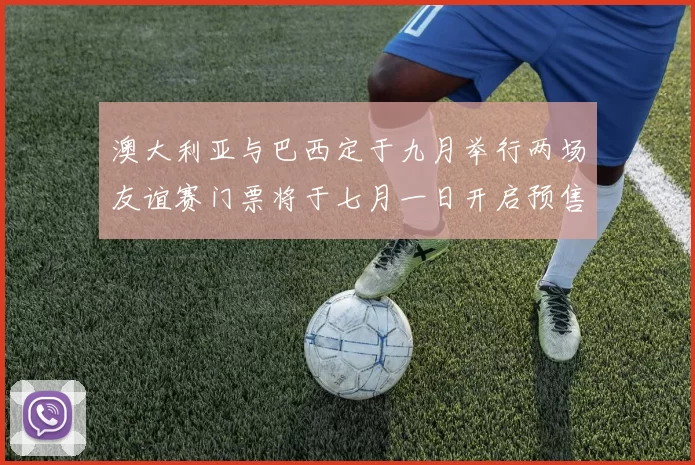 澳大利亚与巴西定于九月举行两场友谊赛门票将于七月一日开启预售