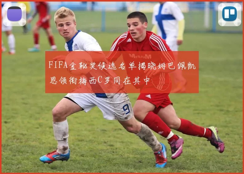 FIFA金靴奖候选名单揭晓姆巴佩凯恩领衔梅西C罗同在其中