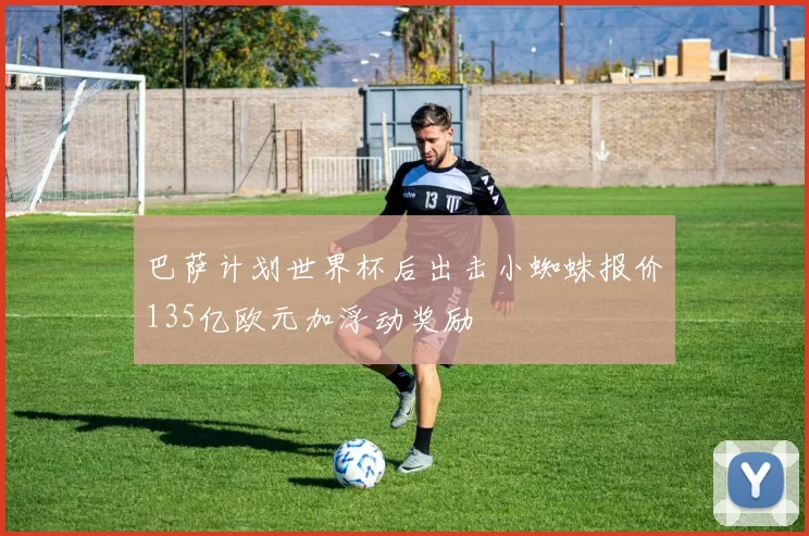 巴萨计划世界杯后出击小蜘蛛报价135亿欧元加浮动奖励