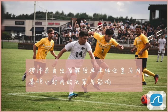穆帅亲自出马解密库库转会皇马内幕48小时内的决策与影响