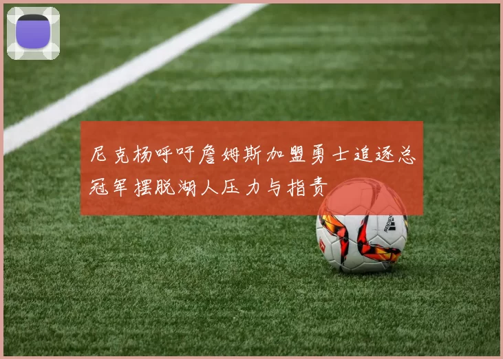 尼克杨呼吁詹姆斯加盟勇士追逐总冠军摆脱湖人压力与指责