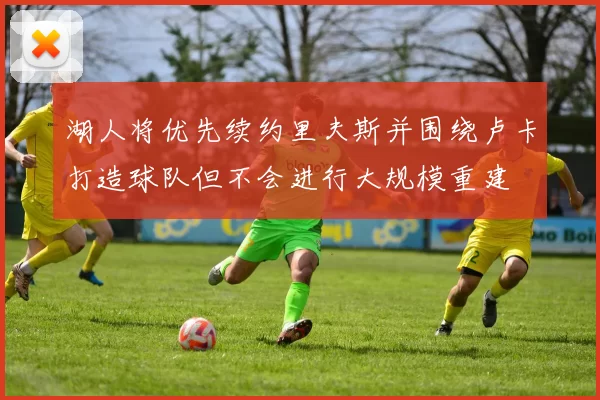 湖人将优先续约里夫斯并围绕卢卡打造球队但不会进行大规模重建