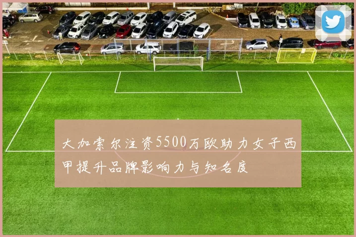 大加索尔注资5500万欧助力女子西甲提升品牌影响力与知名度