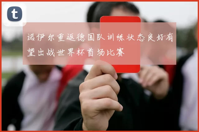 诺伊尔重返德国队训练状态良好有望出战世界杯首场比赛
